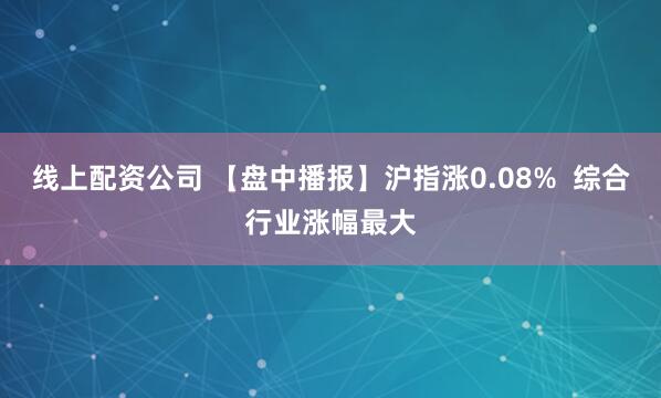 线上配资公司 【盘中播报】沪指涨0.08%  综合行业涨幅最大