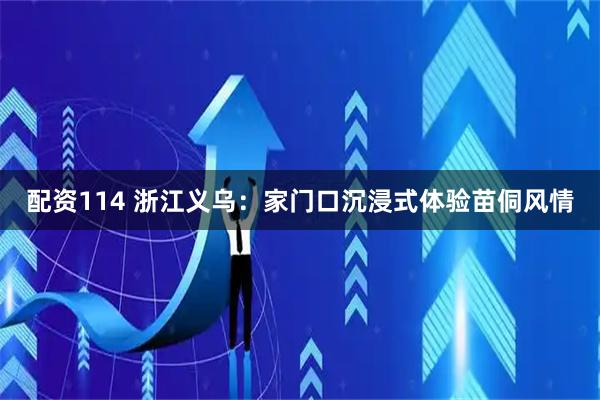 配资114 浙江义乌：家门口沉浸式体验苗侗风情