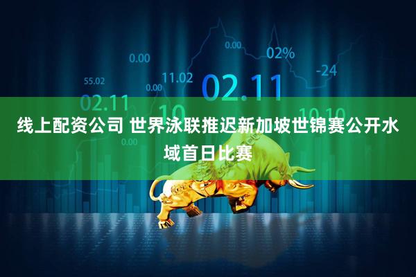 线上配资公司 世界泳联推迟新加坡世锦赛公开水域首日比赛