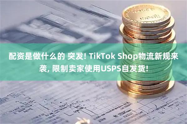 配资是做什么的 突发! TikTok Shop物流新规来袭, 限制卖家使用USPS自发货!