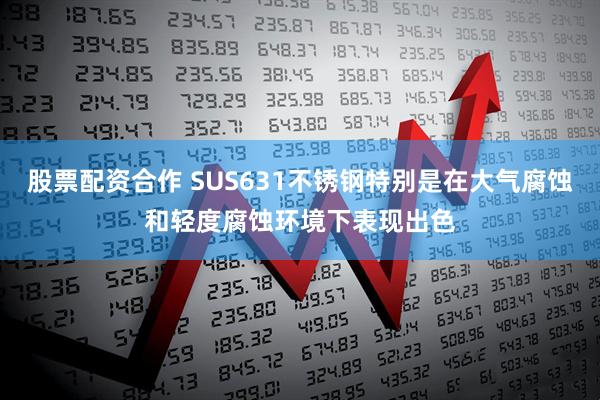 股票配资合作 SUS631不锈钢特别是在大气腐蚀和轻度腐蚀环境下表现出色