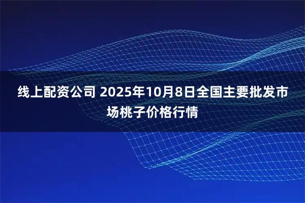 线上配资公司 2025年10月8日全国主要批发市场桃子价格行情