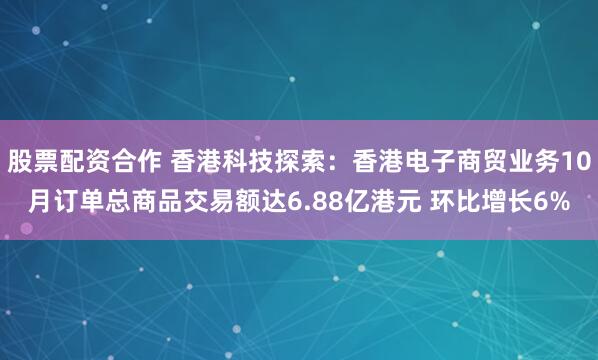 股票配资合作 香港科技探索：香港电子商贸业务10月订单总商品交易额达6.88亿港元 环比增长6%