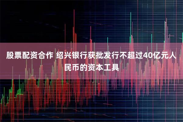 股票配资合作 绍兴银行获批发行不超过40亿元人民币的资本工具