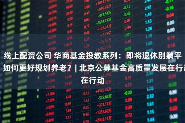 线上配资公司 华商基金投教系列：即将退休别躺平，如何更好规划养老？| 北京公募基金高质量发展在行动