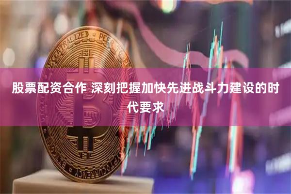 股票配资合作 深刻把握加快先进战斗力建设的时代要求
