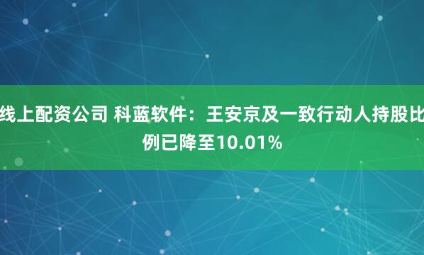 线上配资公司 科蓝软件：王安京及一致行动人持股比例已降至10.01%