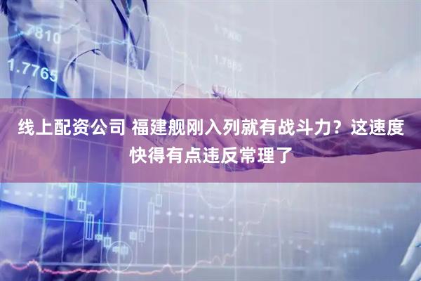 线上配资公司 福建舰刚入列就有战斗力？这速度快得有点违反常理了