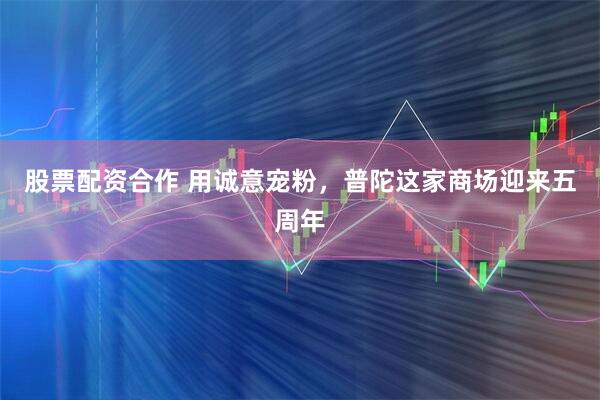 股票配资合作 用诚意宠粉，普陀这家商场迎来五周年