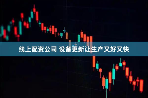 线上配资公司 设备更新让生产又好又快