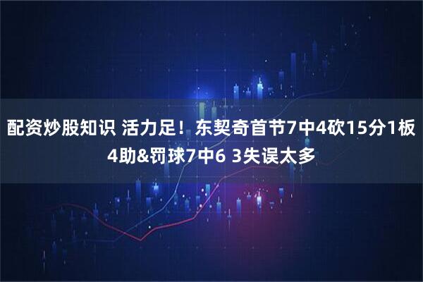 配资炒股知识 活力足！东契奇首节7中4砍15分1板4助&罚球7中6 3失误太多