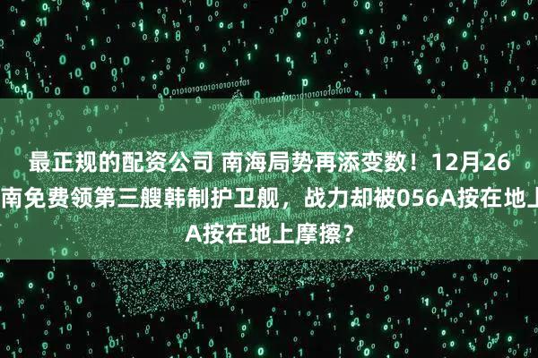 最正规的配资公司 南海局势再添变数！12月26日，越南免费领第三艘韩制护卫舰，战力却被056A按在地上摩擦？