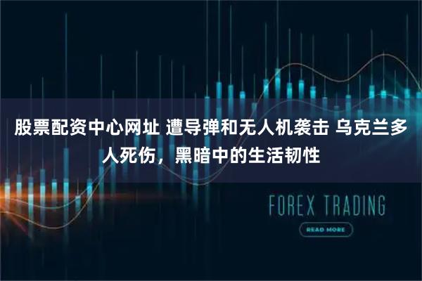 股票配资中心网址 遭导弹和无人机袭击 乌克兰多人死伤，黑暗中的生活韧性