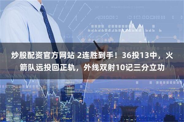 炒股配资官方网站 2连胜到手！36投13中，火箭队远投回正轨，外线双射10记三分立功