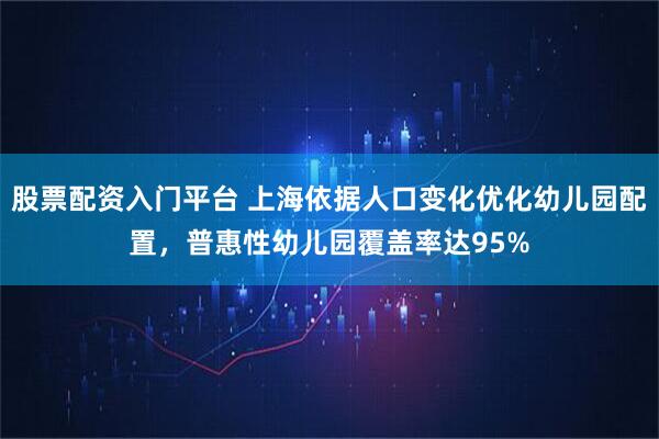 股票配资入门平台 上海依据人口变化优化幼儿园配置，普惠性幼儿园覆盖率达95%