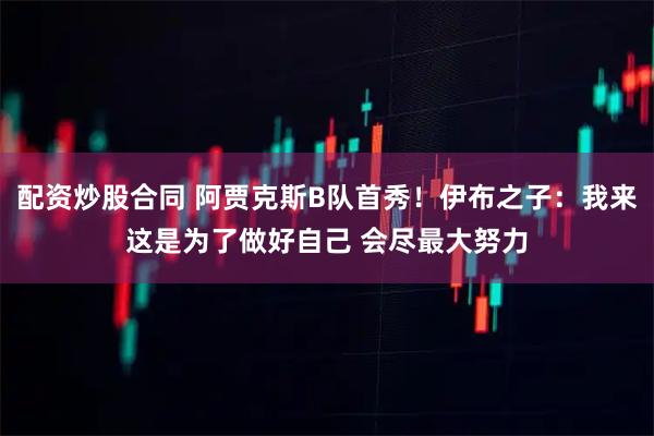 配资炒股合同 阿贾克斯B队首秀！伊布之子：我来这是为了做好自己 会尽最大努力