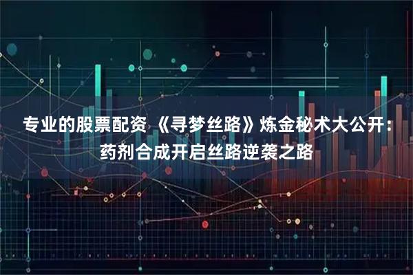 专业的股票配资 《寻梦丝路》炼金秘术大公开：药剂合成开启丝路逆袭之路