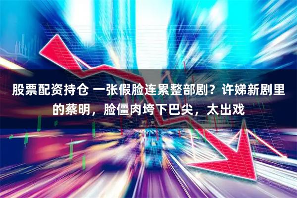 股票配资持仓 一张假脸连累整部剧？许娣新剧里的蔡明，脸僵肉垮下巴尖，太出戏
