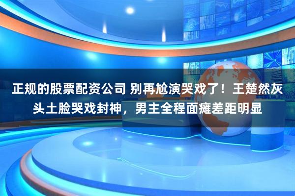 正规的股票配资公司 别再尬演哭戏了！王楚然灰头土脸哭戏封神，男主全程面瘫差距明显