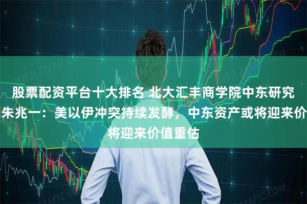 股票配资平台十大排名 北大汇丰商学院中东研究所所长朱兆一：美以伊冲突持续发酵，中东资产或将迎来价值重估