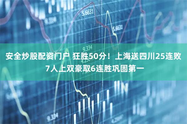 安全炒股配资门户 狂胜50分！上海送四川25连败 7人上双豪取6连胜巩固第一