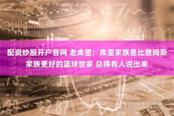 配资炒股开户官网 老库里：库里家族是比詹姆斯家族更好的篮球世家 总得有人说出来