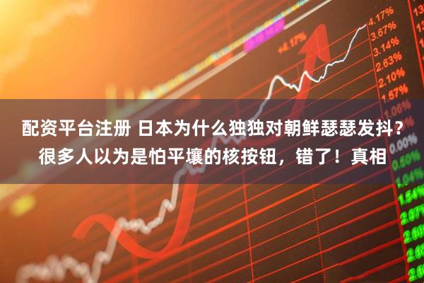 配资平台注册 日本为什么独独对朝鲜瑟瑟发抖？很多人以为是怕平壤的核按钮，错了！真相